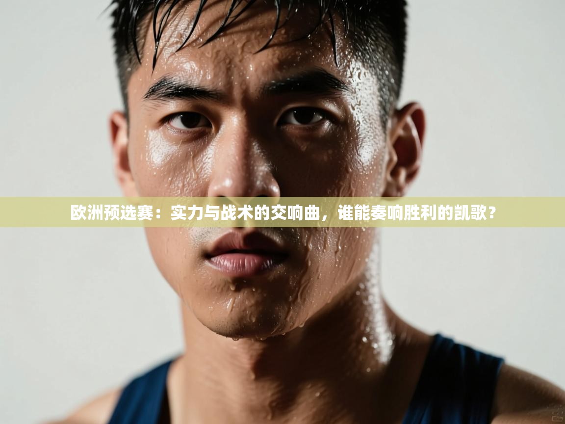 欧洲预选赛:实力与战术的交响曲,谁能奏响胜利的凯歌? 第1张